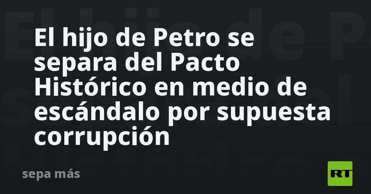El hijo de Petro se separa del Pacto Histórico en medio de escándalo por supuesta corrupción